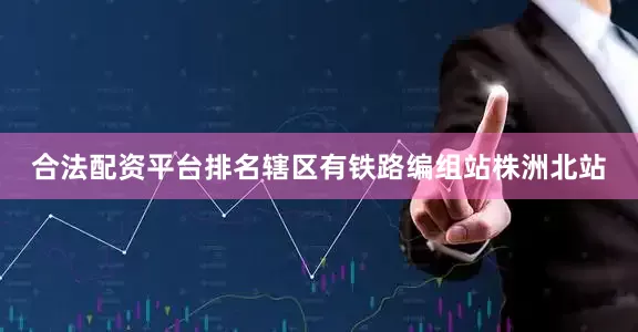 合法配资平台排名辖区有铁路编组站株洲北站