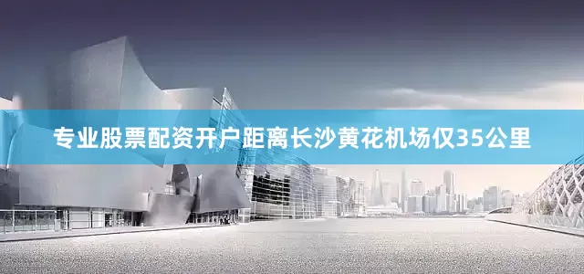 专业股票配资开户距离长沙黄花机场仅35公里
