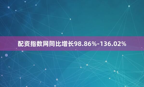 配资指数网同比增长98.86%-136.02%