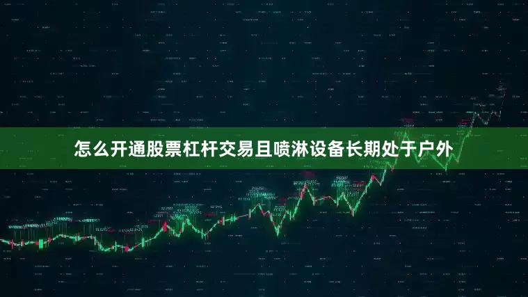 怎么开通股票杠杆交易且喷淋设备长期处于户外
