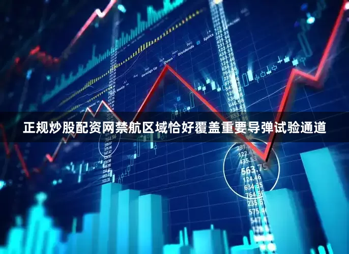 正规炒股配资网禁航区域恰好覆盖重要导弹试验通道
