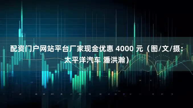 配资门户网站平台厂家现金优惠 4000 元（图/文/摄：太平洋汽车 潘洪瀚）