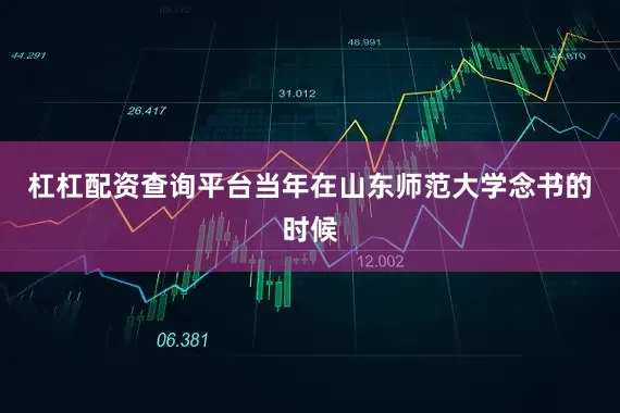 杠杠配资查询平台当年在山东师范大学念书的时候