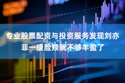 专业股票配资与投资服务发现刘亦菲一瘦脸颊就不够丰盈了