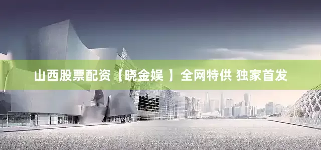 山西股票配资【晓金娱 】全网特供 独家首发