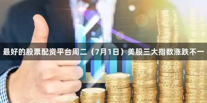 最好的股票配资平台周二（7月1日）美股三大指数涨跌不一