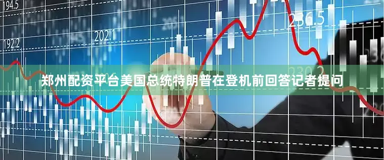 郑州配资平台美国总统特朗普在登机前回答记者提问