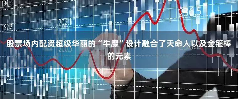 股票场内配资超级华丽的“牛魔”设计融合了天命人以及金箍棒的元素