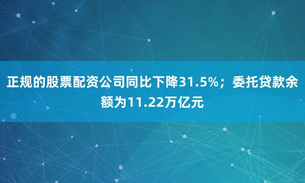 正规的股票配资公司同比下降31.5%；委托贷款余额为11.22万亿元