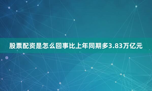 股票配资是怎么回事比上年同期多3.83万亿元