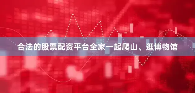 合法的股票配资平台全家一起爬山、逛博物馆