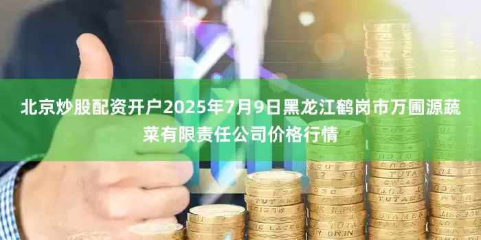 北京炒股配资开户2025年7月9日黑龙江鹤岗市万圃源蔬菜有限责任公司价格行情