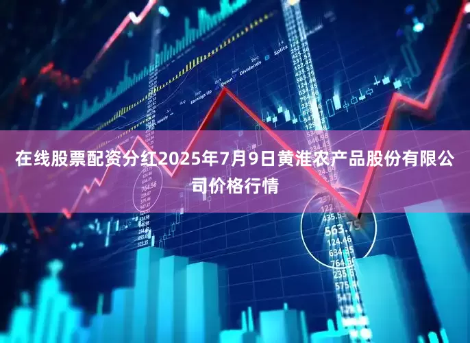 在线股票配资分红2025年7月9日黄淮农产品股份有限公司价格行情