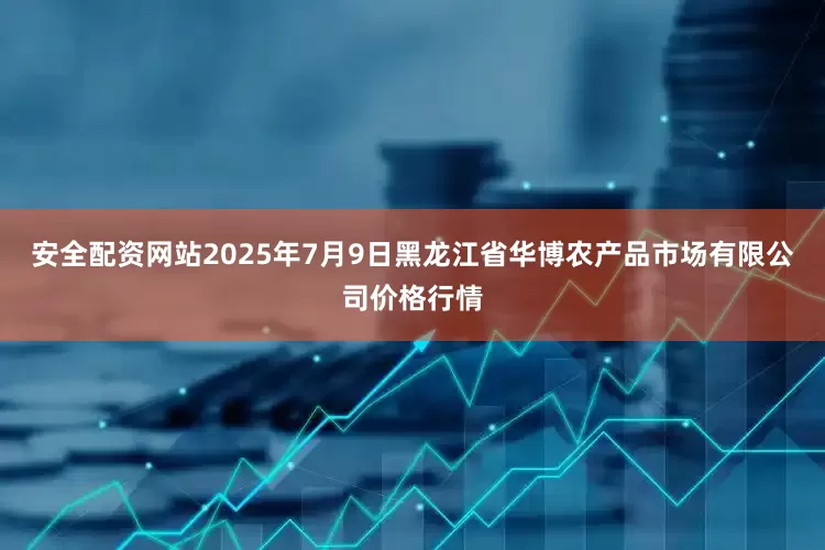 安全配资网站2025年7月9日黑龙江省华博农产品市场有限公司价格行情