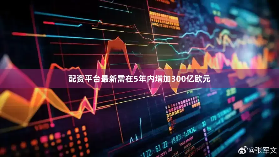 配资平台最新需在5年内增加300亿欧元
