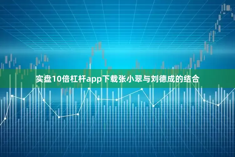 实盘10倍杠杆app下载张小翠与刘德成的结合