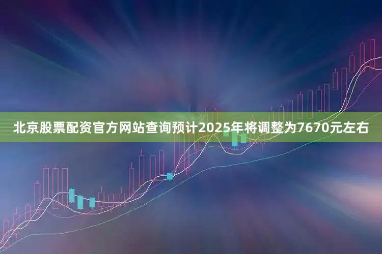 北京股票配资官方网站查询预计2025年将调整为7670元左右