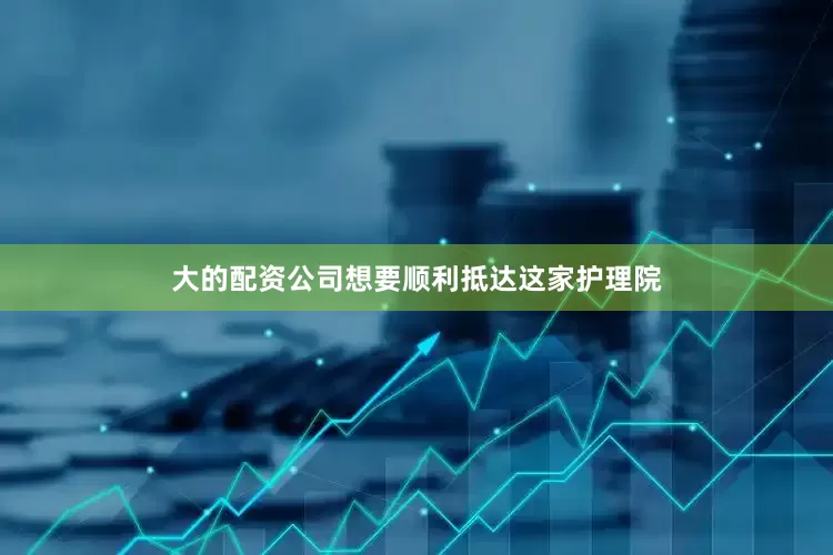 大的配资公司想要顺利抵达这家护理院