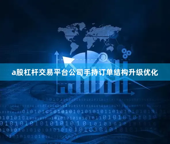 a股杠杆交易平台公司手持订单结构升级优化