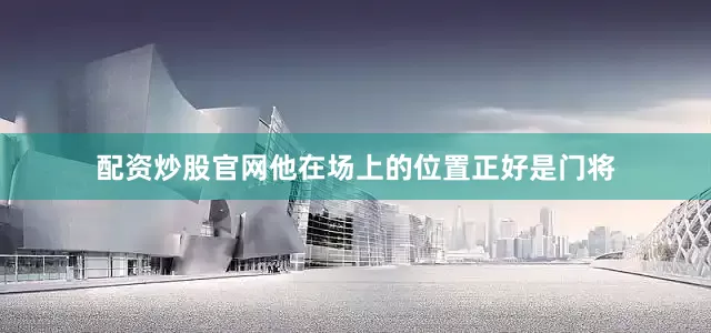 配资炒股官网他在场上的位置正好是门将