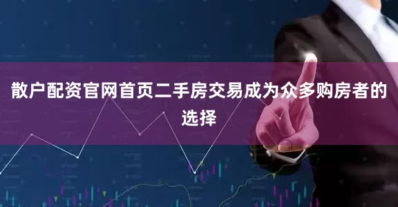 散户配资官网首页二手房交易成为众多购房者的选择