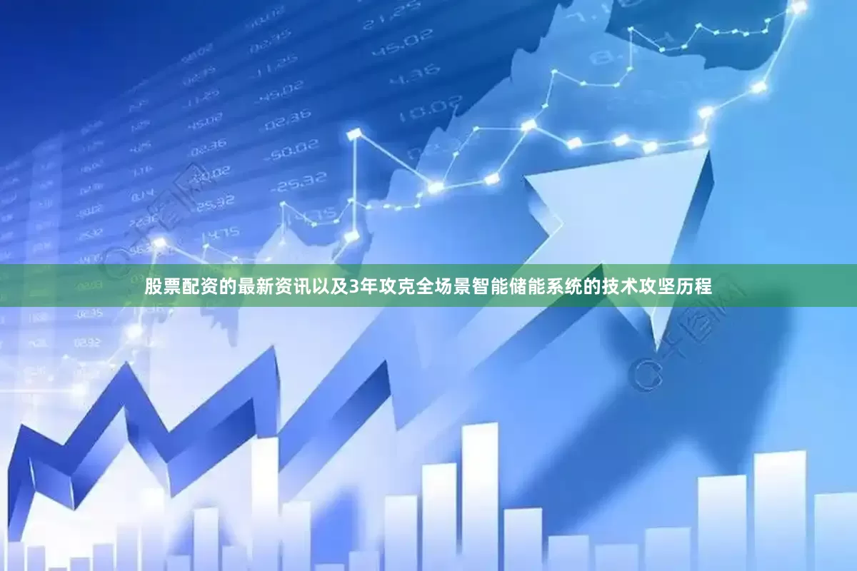 股票配资的最新资讯以及3年攻克全场景智能储能系统的技术攻坚历程