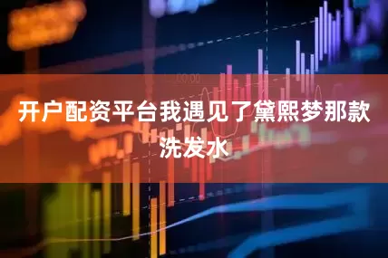 开户配资平台我遇见了黛熙梦那款洗发水