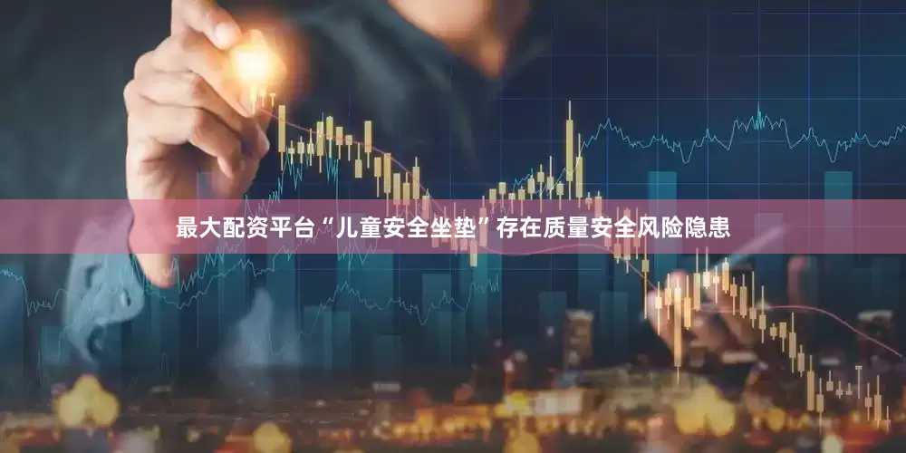 最大配资平台“儿童安全坐垫”存在质量安全风险隐患
