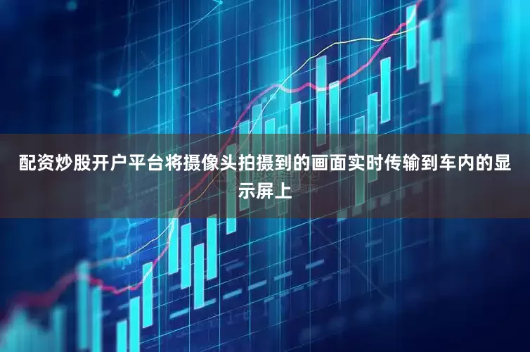 配资炒股开户平台将摄像头拍摄到的画面实时传输到车内的显示屏上
