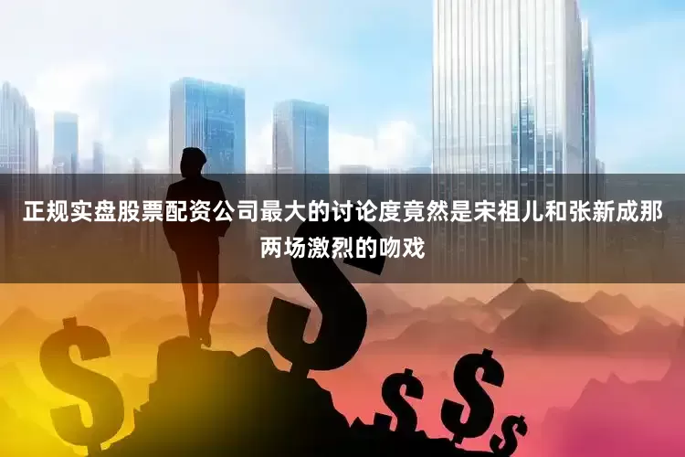 正规实盘股票配资公司最大的讨论度竟然是宋祖儿和张新成那两场激烈的吻戏