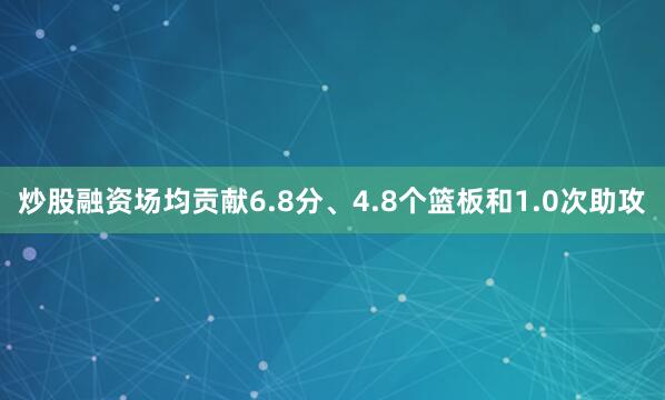 炒股融资场均贡献6.8分、4.8个篮板和1.0次助攻