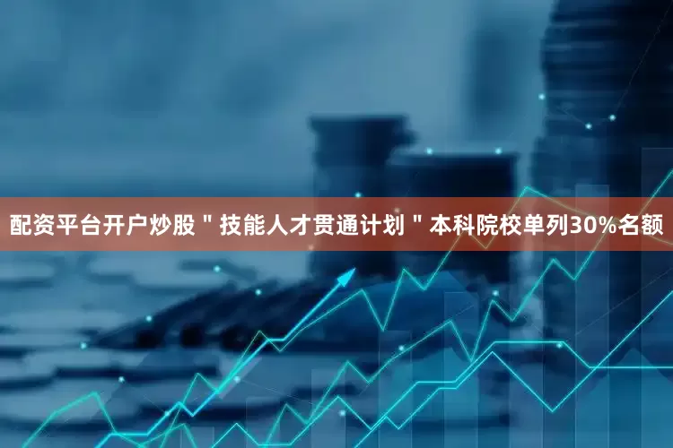 配资平台开户炒股＂技能人才贯通计划＂本科院校单列30%名额