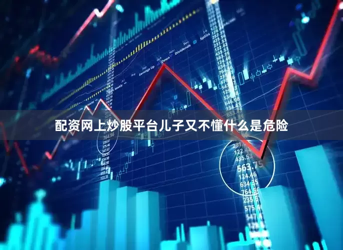 配资网上炒股平台儿子又不懂什么是危险