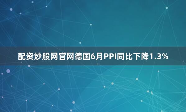 配资炒股网官网德国6月PPI同比下降1.3%