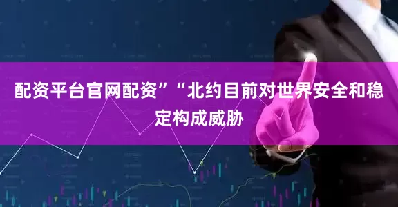 配资平台官网配资”“北约目前对世界安全和稳定构成威胁