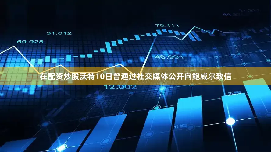 在配资炒股　　沃特10日曾通过社交媒体公开向鲍威尔致信