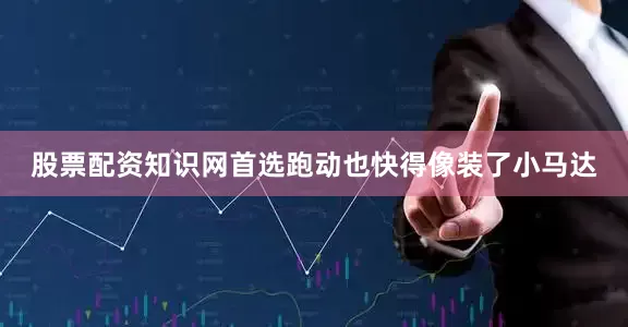股票配资知识网首选跑动也快得像装了小马达