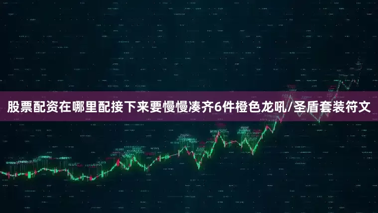 股票配资在哪里配接下来要慢慢凑齐6件橙色龙吼/圣盾套装符文