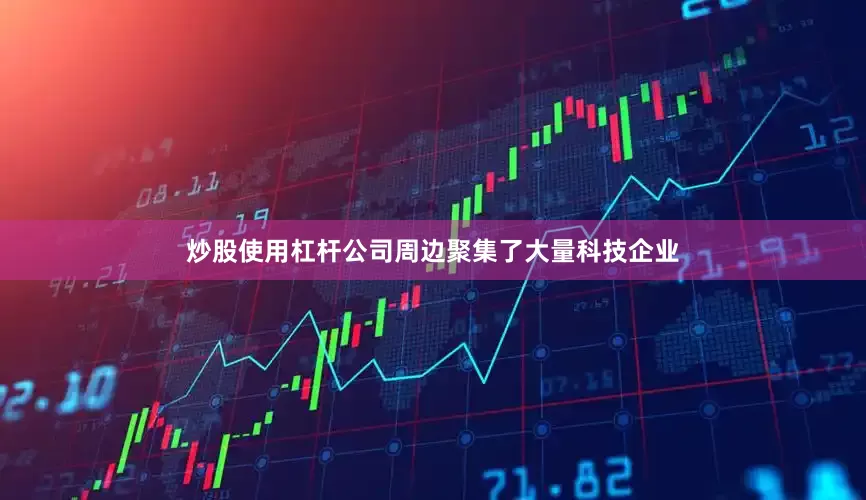 炒股使用杠杆公司周边聚集了大量科技企业