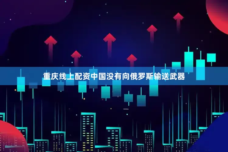 重庆线上配资中国没有向俄罗斯输送武器
