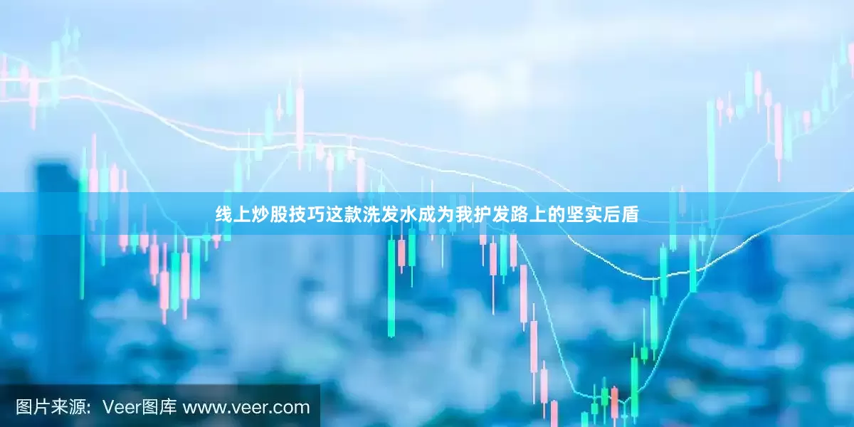 线上炒股技巧这款洗发水成为我护发路上的坚实后盾