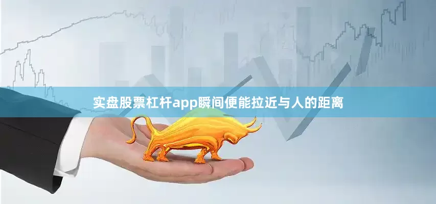 实盘股票杠杆app瞬间便能拉近与人的距离