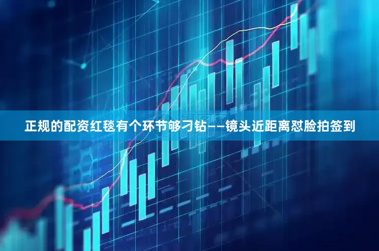 正规的配资红毯有个环节够刁钻——镜头近距离怼脸拍签到