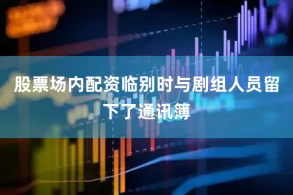 股票场内配资临别时与剧组人员留下了通讯簿