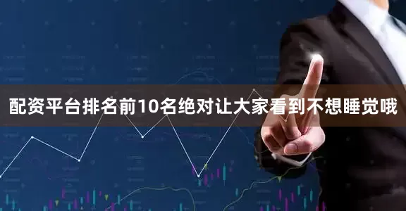 配资平台排名前10名绝对让大家看到不想睡觉哦
