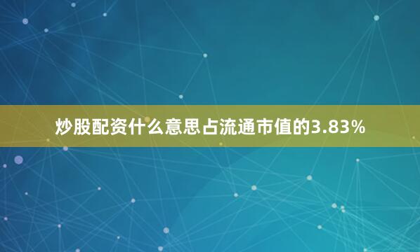 炒股配资什么意思占流通市值的3.83%