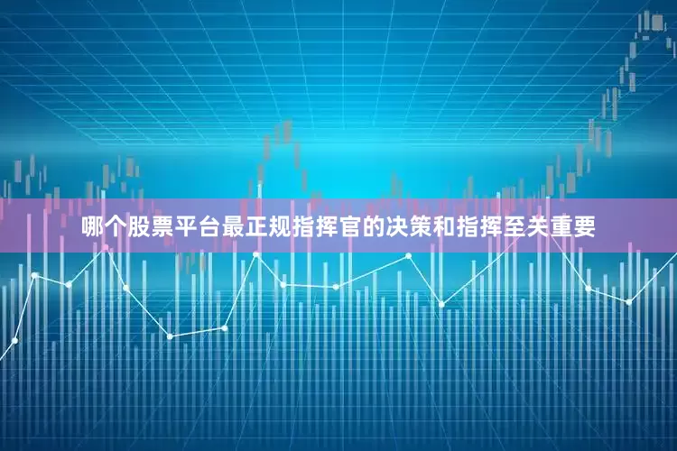 哪个股票平台最正规指挥官的决策和指挥至关重要