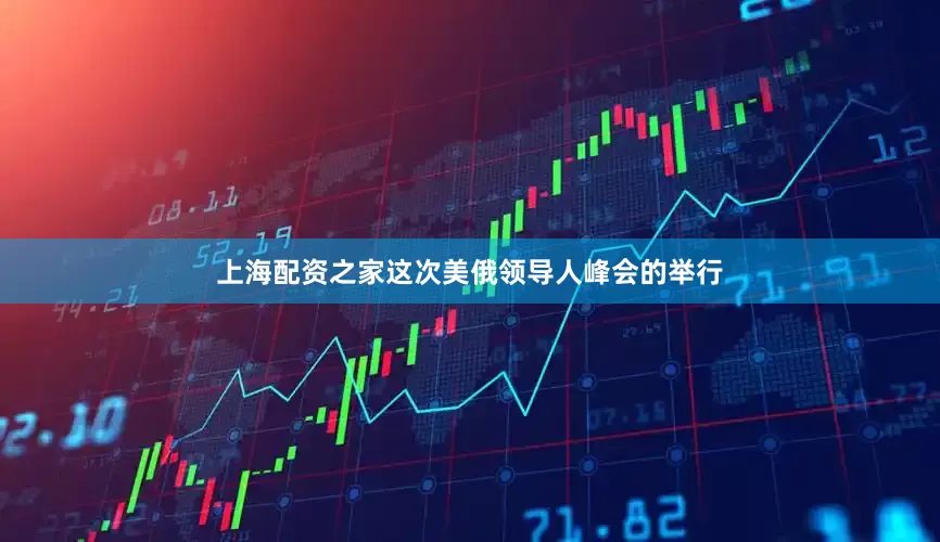上海配资之家这次美俄领导人峰会的举行