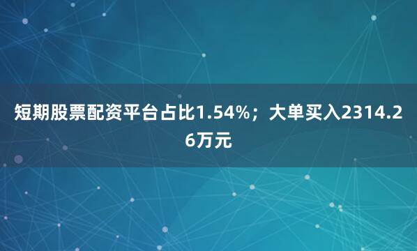 短期股票配资平台占比1.54%；大单买入2314.26万元