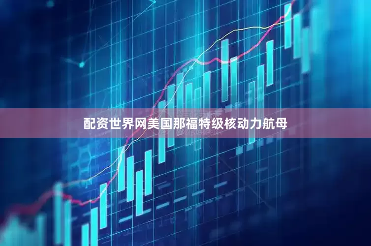 配资世界网美国那福特级核动力航母